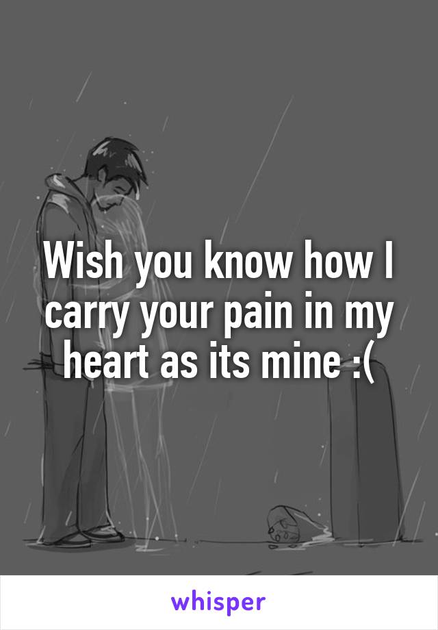 Wish you know how I carry your pain in my heart as its mine :(