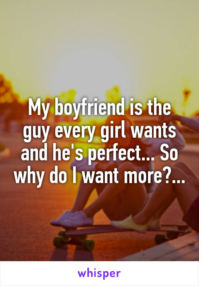 My boyfriend is the guy every girl wants and he's perfect... So why do I want more?...