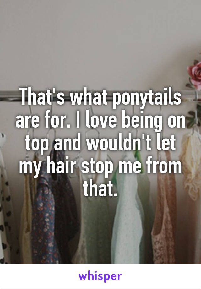 That's what ponytails are for. I love being on top and wouldn't let my hair stop me from that.