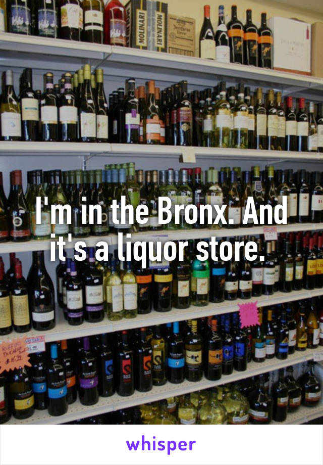 I'm in the Bronx. And it's a liquor store. 