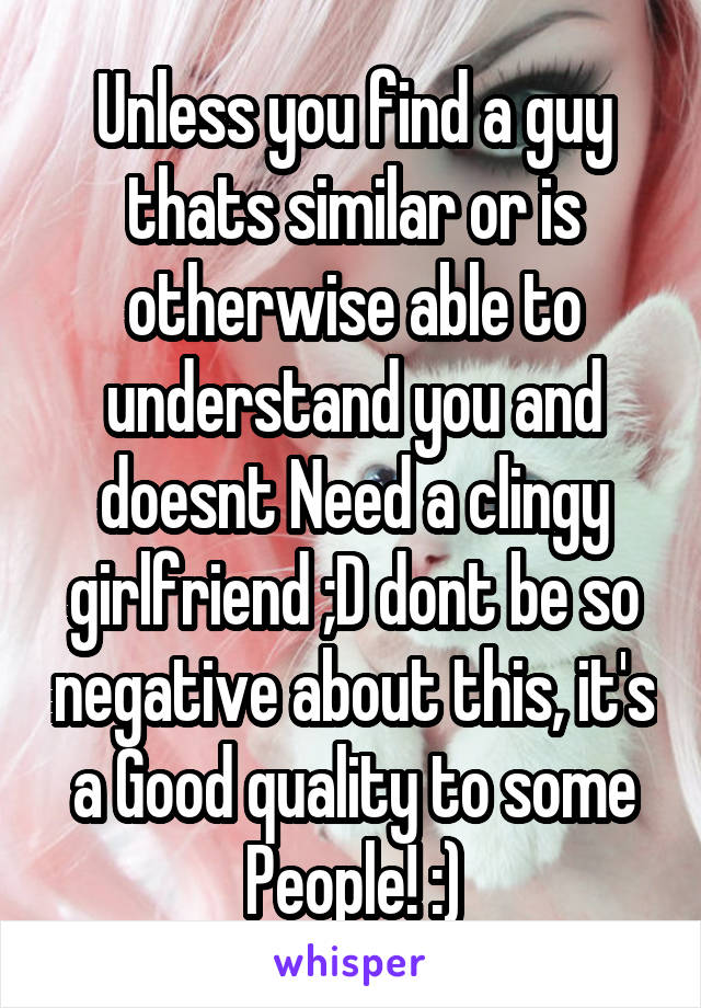 Unless you find a guy thats similar or is otherwise able to understand you and doesnt Need a clingy girlfriend ;D dont be so negative about this, it's a Good quality to some People! :)