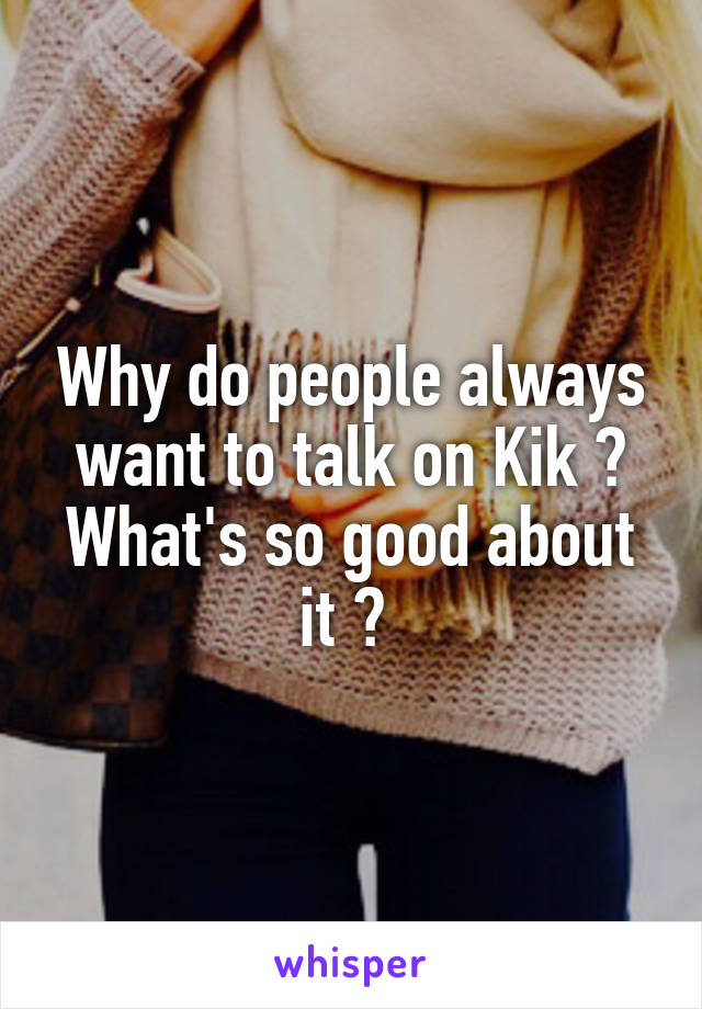 Why do people always want to talk on Kik ? What's so good about it ? 