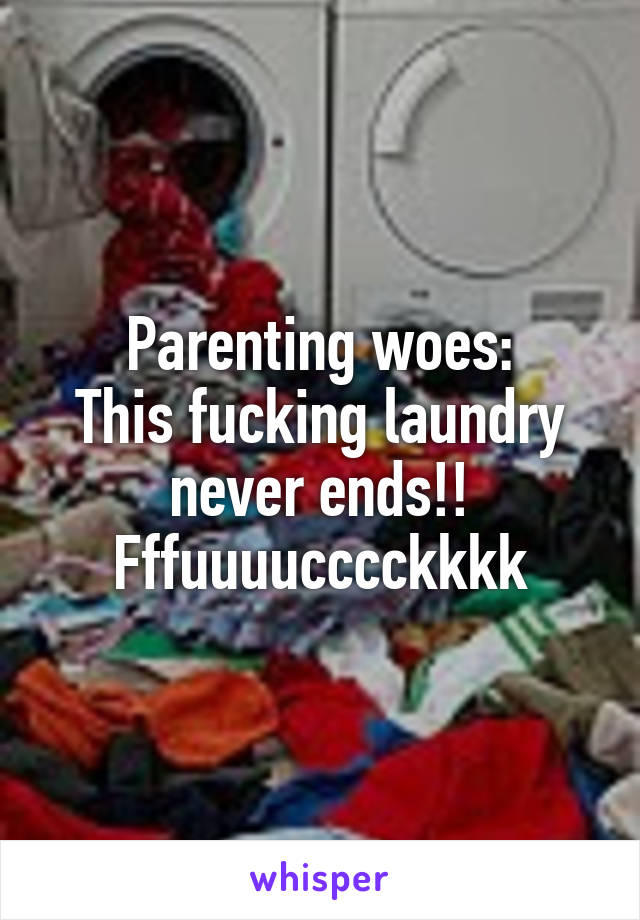 Parenting woes:
This fucking laundry never ends!! Fffuuuucccckkkk