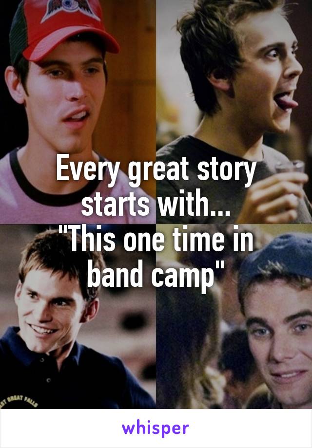 Every great story starts with...
"This one time in band camp"