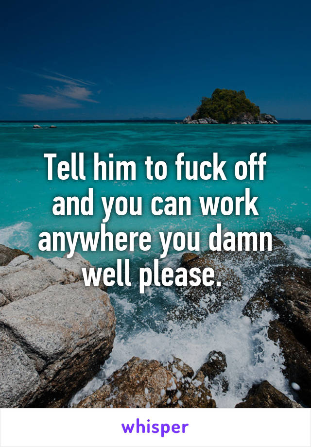 Tell him to fuck off and you can work anywhere you damn well please. 