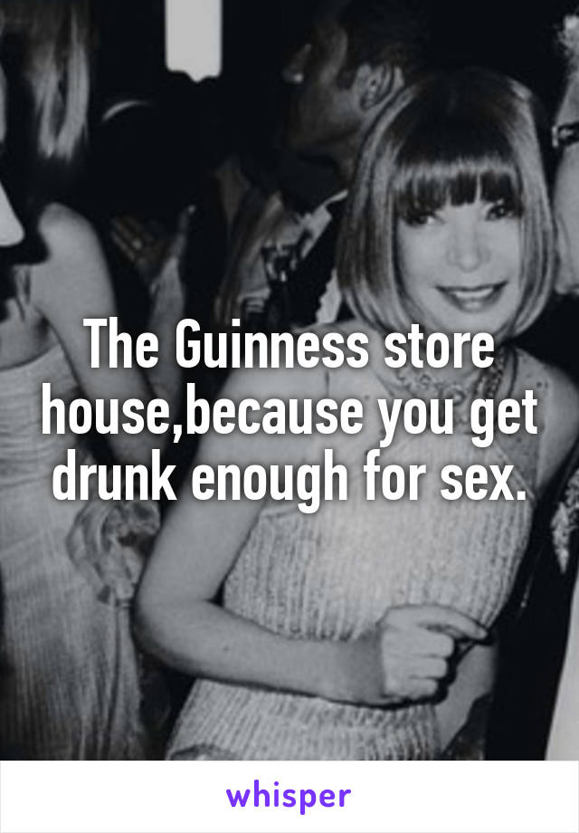 The Guinness store house,because you get drunk enough for sex.