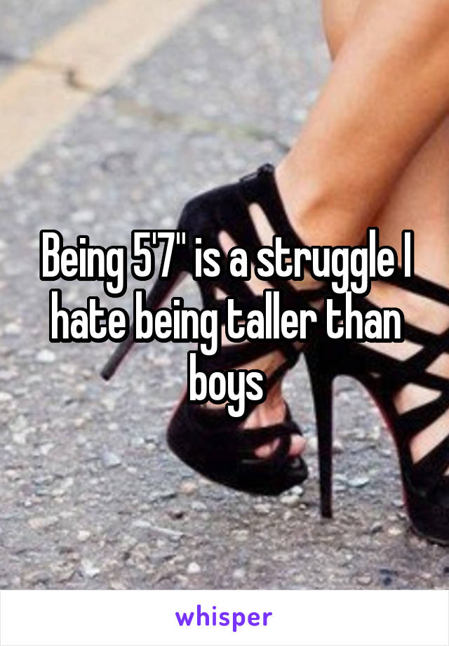 Being 5'7" is a struggle I hate being taller than boys