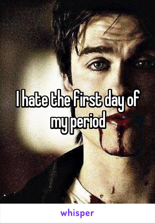 I hate the first day of my period