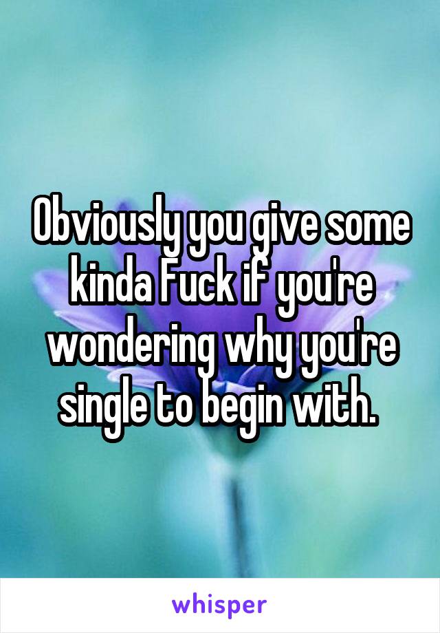 Obviously you give some kinda Fuck if you're wondering why you're single to begin with. 