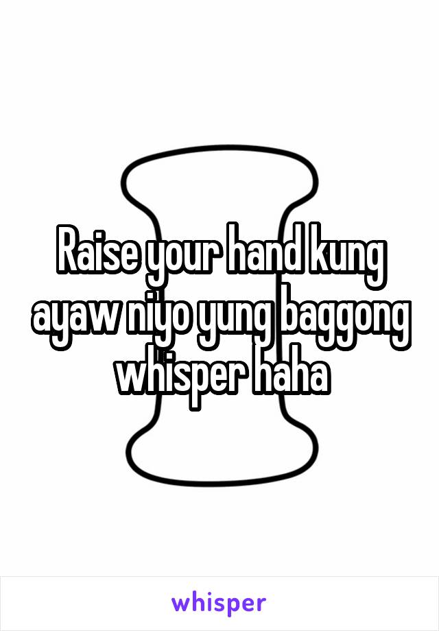 Raise your hand kung ayaw niyo yung baggong whisper haha