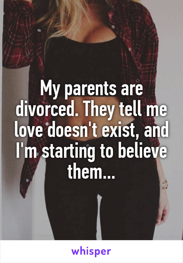 My parents are divorced. They tell me love doesn't exist, and I'm starting to believe them...
