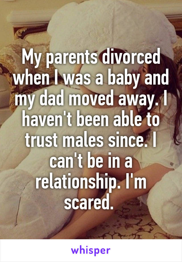 My parents divorced when I was a baby and my dad moved away. I haven't been able to trust males since. I can't be in a relationship. I'm scared. 