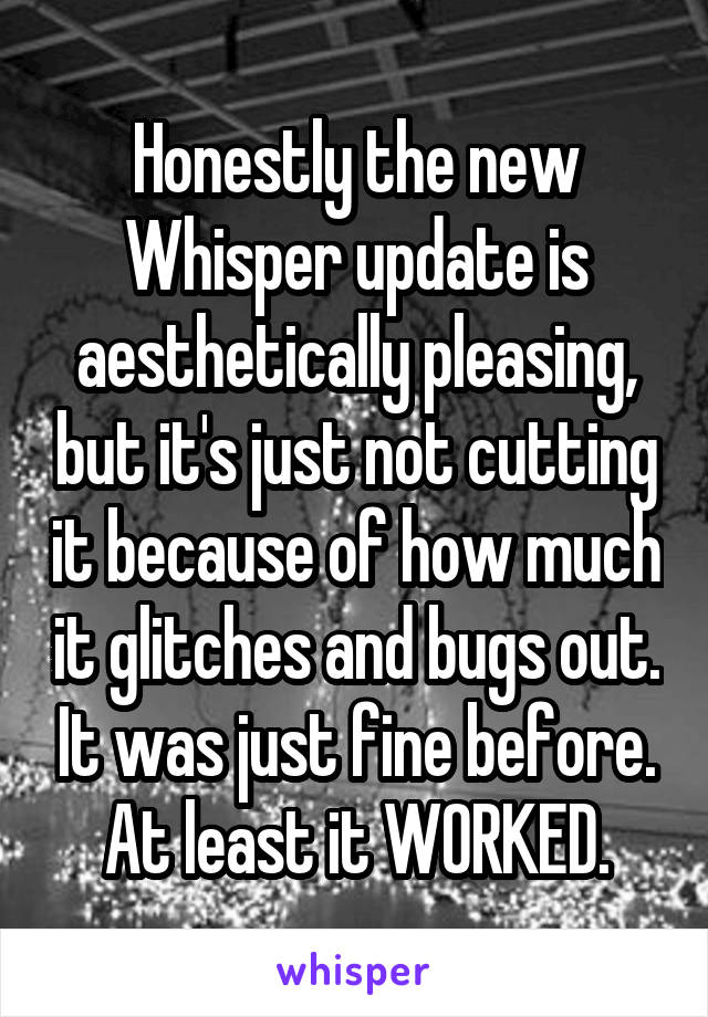Honestly the new Whisper update is aesthetically pleasing, but it's just not cutting it because of how much it glitches and bugs out. It was just fine before. At least it WORKED.