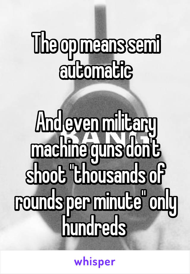 The op means semi automatic

And even military machine guns don't shoot "thousands of rounds per minute" only hundreds 