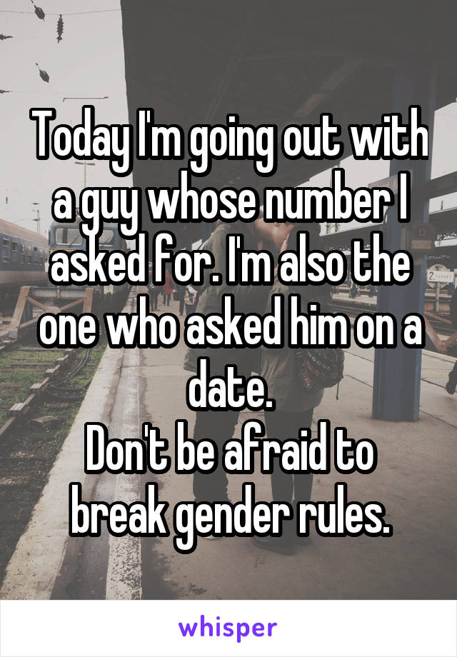 Today I'm going out with a guy whose number I asked for. I'm also the one who asked him on a date.
Don't be afraid to break gender rules.