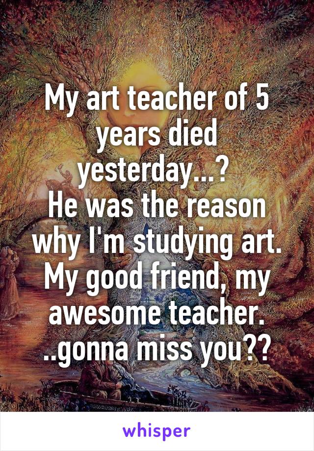 My art teacher of 5 years died yesterday...😔 
He was the reason why I'm studying art.
My good friend, my awesome teacher. ..gonna miss you💔😢