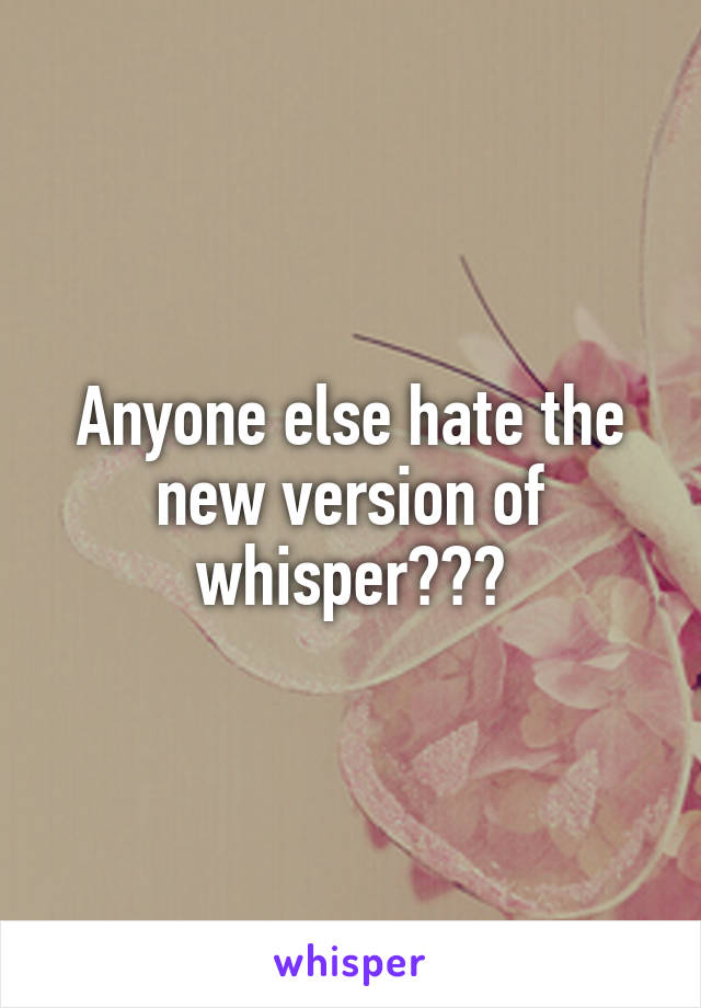 Anyone else hate the new version of whisper???