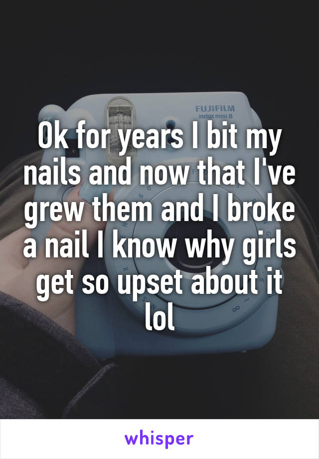 Ok for years I bit my nails and now that I've grew them and I broke a nail I know why girls get so upset about it lol
