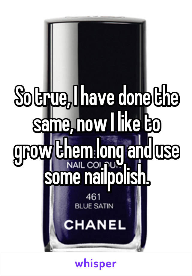 So true, I have done the same, now I like to grow them long and use some nailpolish.