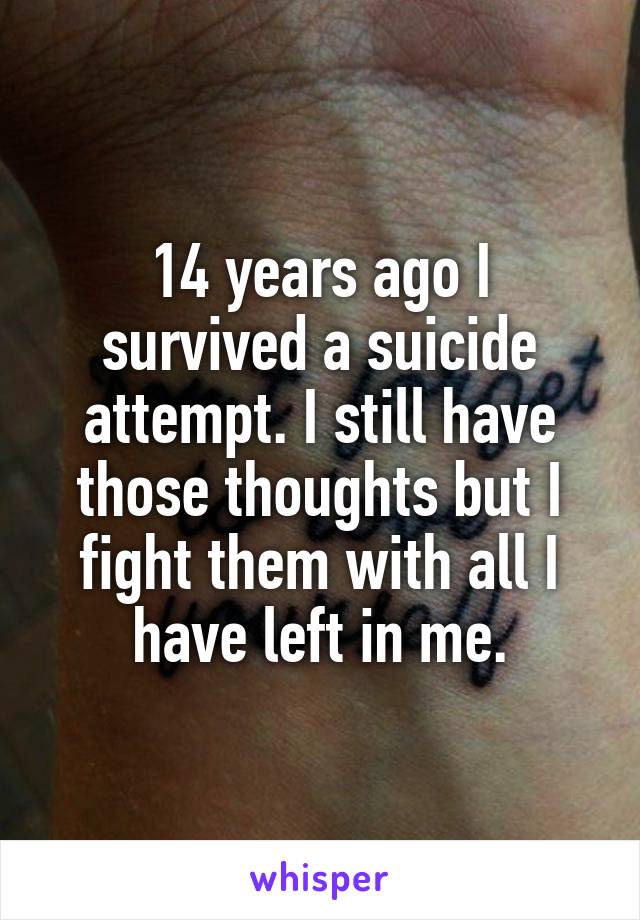 14 years ago I survived a suicide attempt. I still have those thoughts but I fight them with all I have left in me.