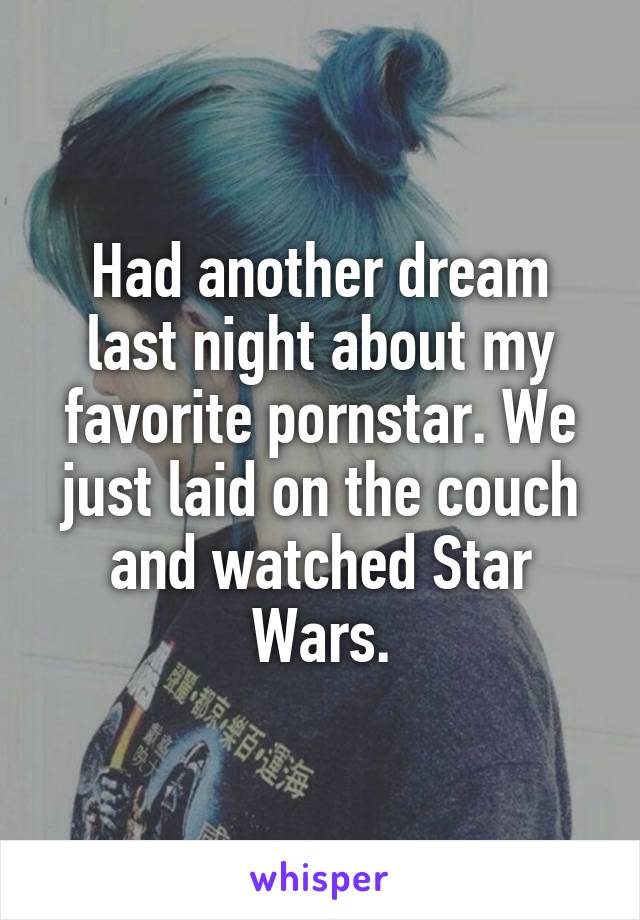 Had another dream last night about my favorite pornstar. We just laid on the couch and watched Star Wars.