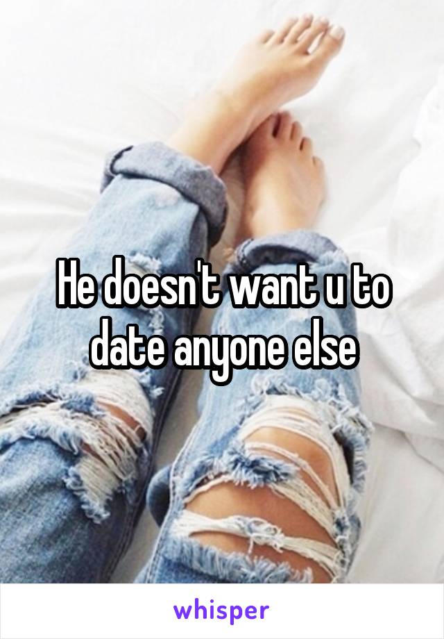 He doesn't want u to date anyone else
