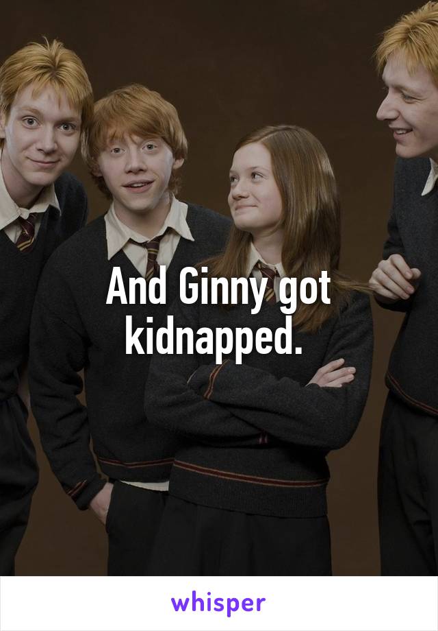 And Ginny got kidnapped. 