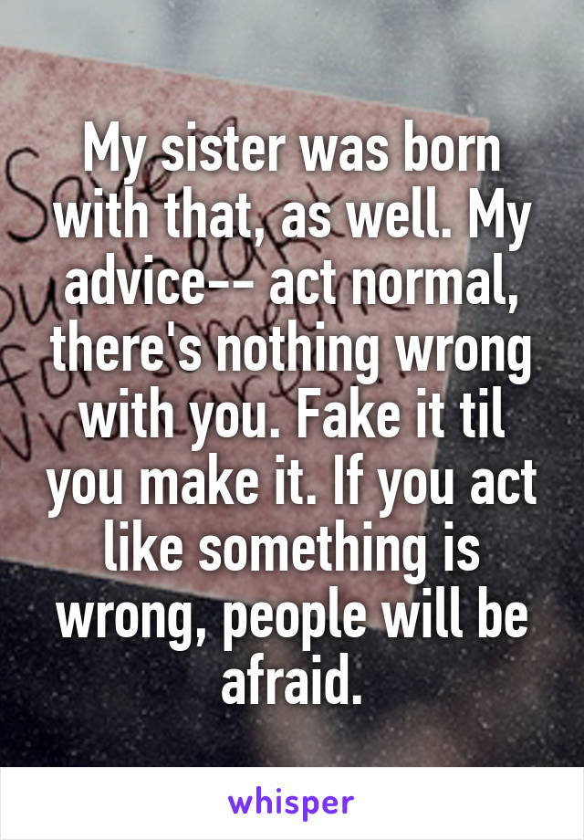 My sister was born with that, as well. My advice-- act normal, there's nothing wrong with you. Fake it til you make it. If you act like something is wrong, people will be afraid.