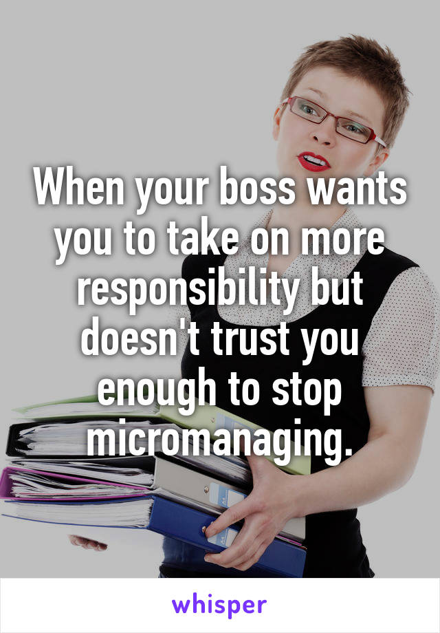 When your boss wants you to take on more responsibility but doesn't trust you enough to stop micromanaging.