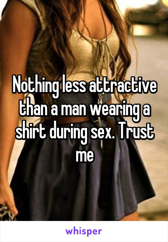 Nothing less attractive than a man wearing a shirt during sex. Trust me