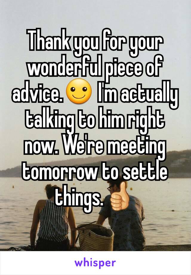 Thank you for your wonderful piece of advice.☺ I'm actually talking to him right now. We're meeting tomorrow to settle things.👍