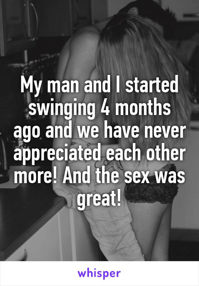 My man and I started swinging 4 months ago and we have never appreciated each other more! And the sex was great!