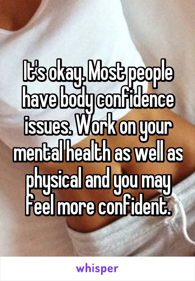 It's okay. Most people have body confidence issues. Work on your mental health as well as physical and you may feel more confident.