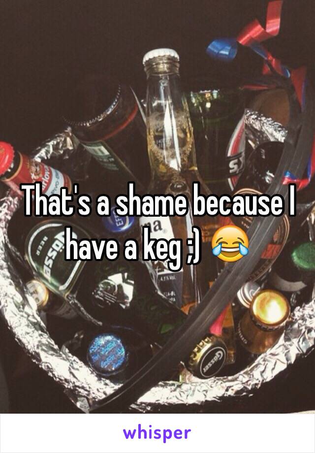 That's a shame because I have a keg ;) 😂