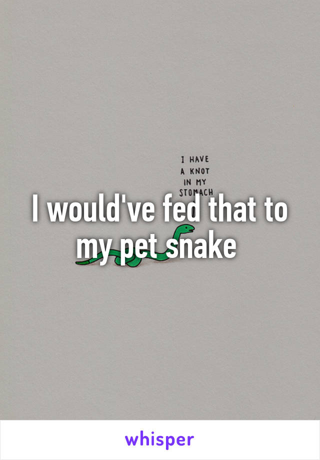 I would've fed that to my pet snake 