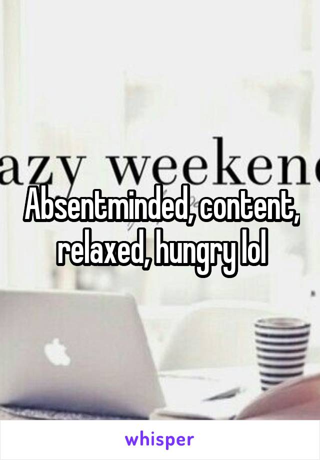 Absentminded, content, relaxed, hungry lol