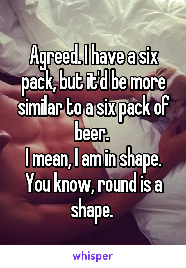 Agreed. I have a six pack, but it'd be more similar to a six pack of beer. 
I mean, I am in shape. You know, round is a shape. 