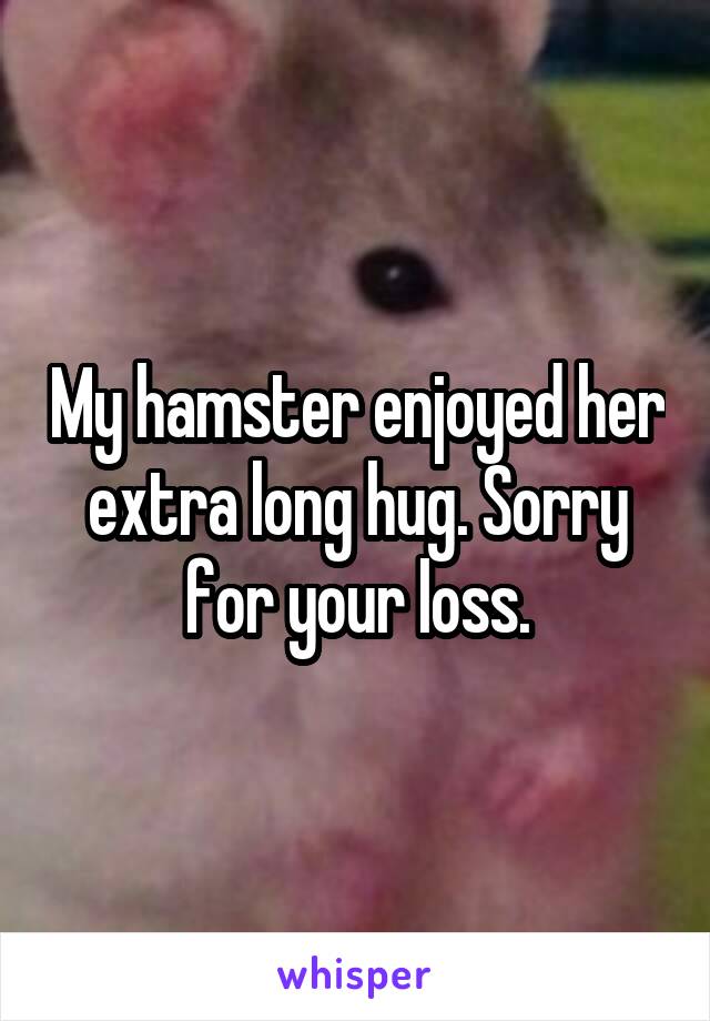 My hamster enjoyed her extra long hug. Sorry for your loss.