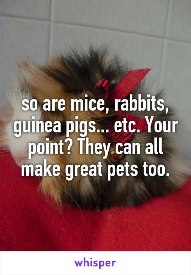 so are mice, rabbits, guinea pigs... etc. Your point? They can all make great pets too.