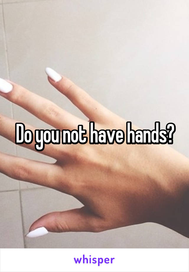 Do you not have hands?