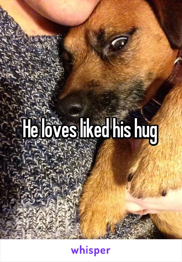 He loves liked his hug 