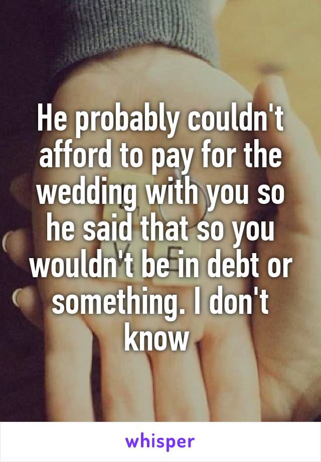 He probably couldn't afford to pay for the wedding with you so he said that so you wouldn't be in debt or something. I don't know 