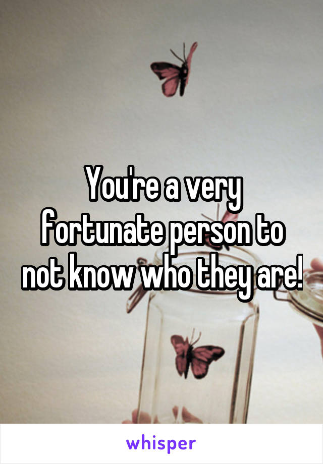 You're a very fortunate person to not know who they are!