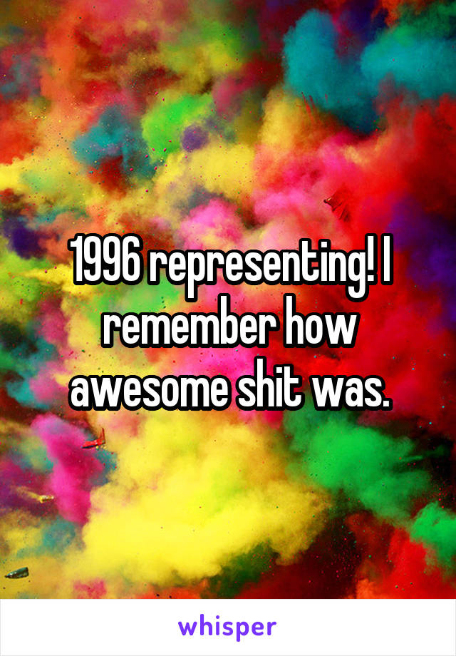 1996 representing! I remember how awesome shit was.