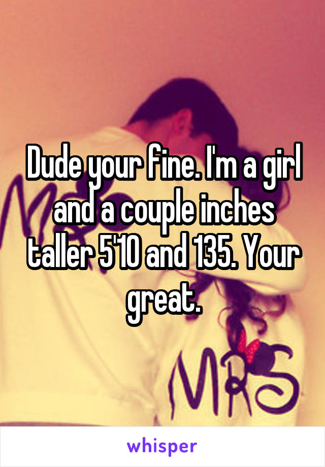 Dude your fine. I'm a girl and a couple inches taller 5'10 and 135. Your great.