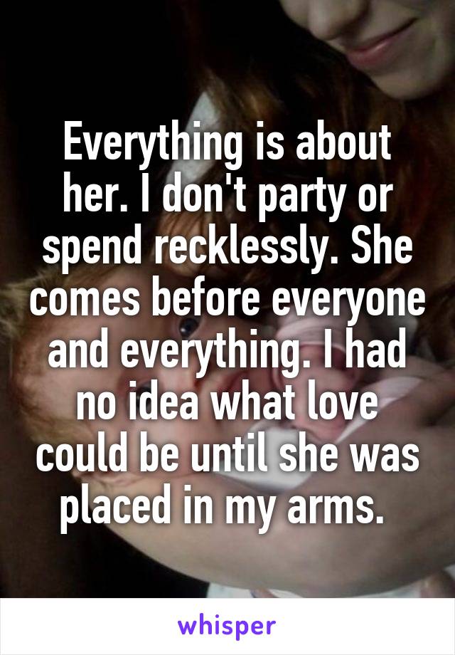 Everything is about her. I don't party or spend recklessly. She comes before everyone and everything. I had no idea what love could be until she was placed in my arms. 