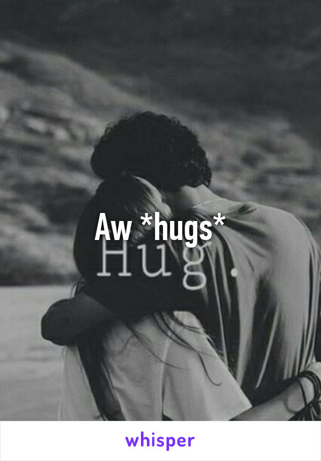 Aw *hugs*