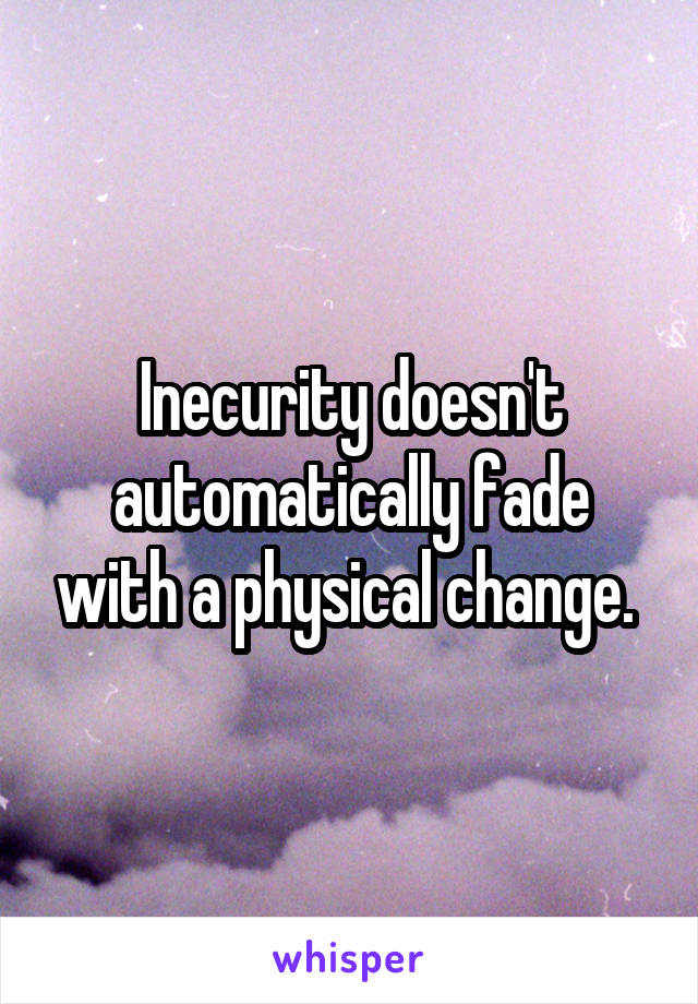 Inecurity doesn't automatically fade with a physical change. 