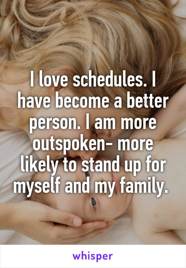 I love schedules. I have become a better person. I am more outspoken- more likely to stand up for myself and my family. 