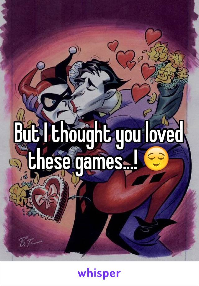 But I thought you loved these games...! 😌